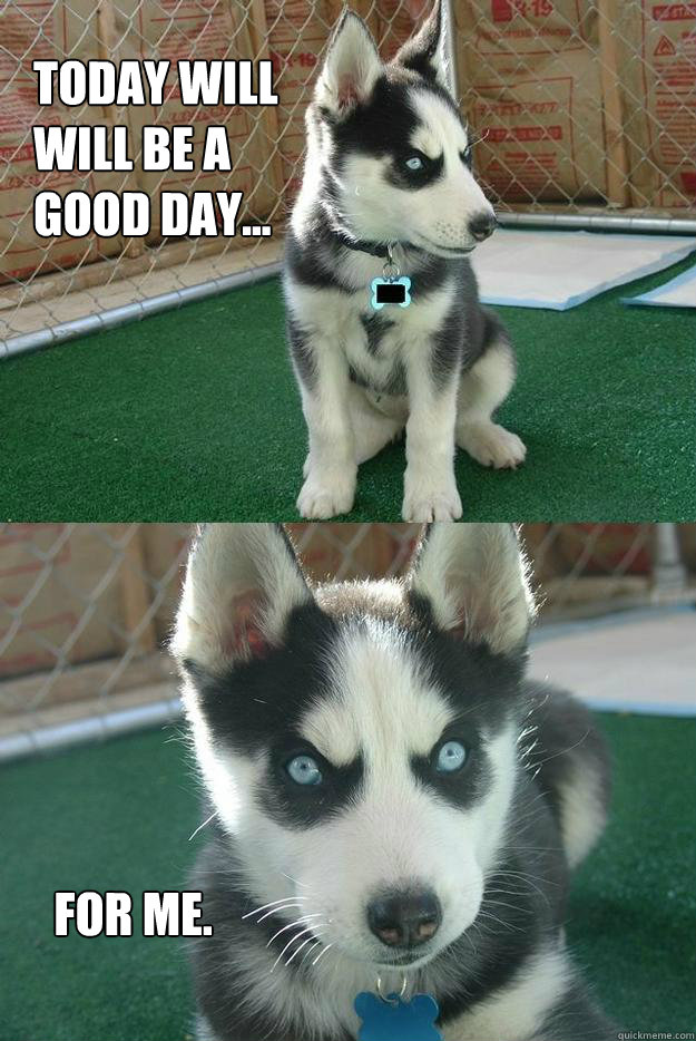 Today will
will be a 
good day... For me.  Insanity puppy