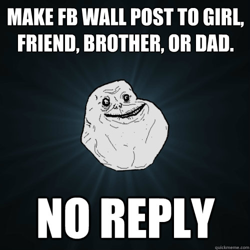 Make FB wall post to girl, friend, brother, or dad. NO REPLY  Forever Alone