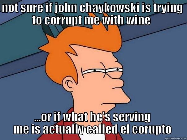 NOT SURE IF JOHN CHAYKOWSKI IS TRYING TO CORRUPT ME WITH WINE  …OR IF WHAT HE'S SERVING ME IS ACTUALLY CALLED EL CORRUPT Futurama Fry