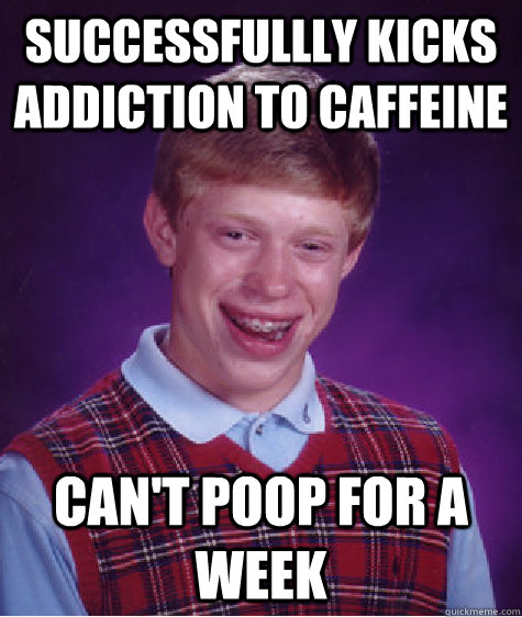 Successfullly kicks addiction to caffeine Can't poop for a week - Successfullly kicks addiction to caffeine Can't poop for a week  Bad Luck Brian