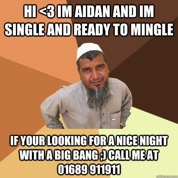 hi <3 im aidan and im single and ready to mingle if your looking for a nice night with a big bang ;) call me at 01689 911911  Ordinary Muslim Man