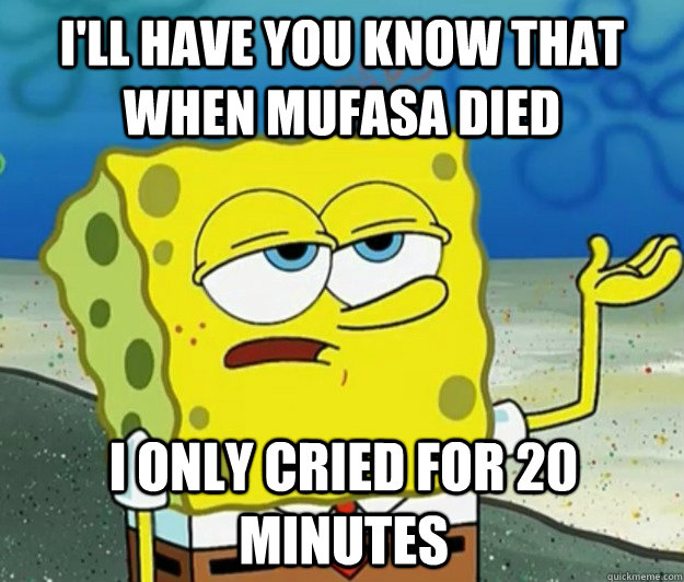 I'll have you know that when Mufasa died I only cried for 20 minutes - I'll have you know that when Mufasa died I only cried for 20 minutes  Tough Spongebob