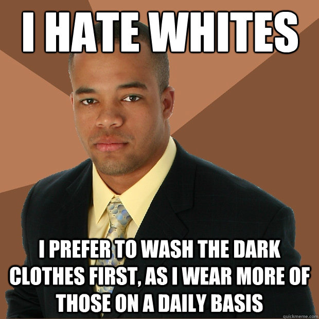 i hate whites i prefer to wash the dark clothes first, as i wear more of those on a daily basis - i hate whites i prefer to wash the dark clothes first, as i wear more of those on a daily basis  Successful Black Man