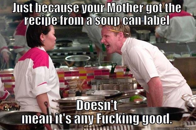 Reality Time - JUST BECAUSE YOUR MOTHER GOT THE RECIPE FROM A SOUP CAN LABEL DOESN'T MEAN IT'S ANY FUCKING GOOD. Gordon Ramsay