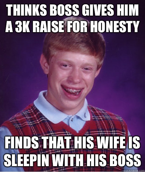 Thinks boss gives him a 3k raise for honesty Finds that his wife is sleepin with his boss - Thinks boss gives him a 3k raise for honesty Finds that his wife is sleepin with his boss  Bad Luck Brian