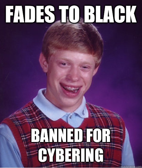 Fades to black  Banned for cybering  Bad Luck Brian