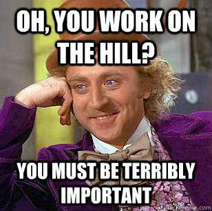 Oh, you work on The Hill? You must be terribly important  Condescending Wonka