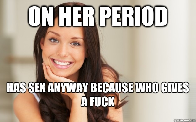 ON HER PERIOD Has sex anyway because who gives a fuck  Good Girl Gina