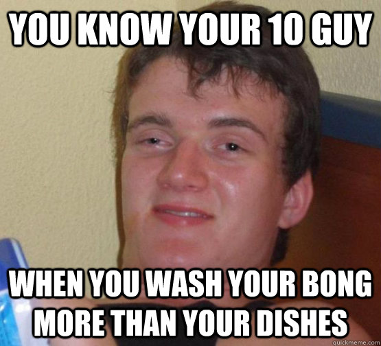 You know your 10 guy  when you wash your bong more than your dishes - You know your 10 guy  when you wash your bong more than your dishes  10 guy beaver