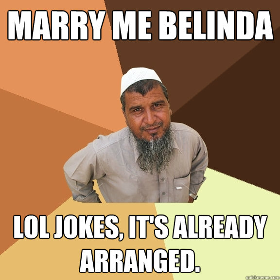 Marry me Belinda lol jokes, it's already arranged.  Ordinary Muslim Man