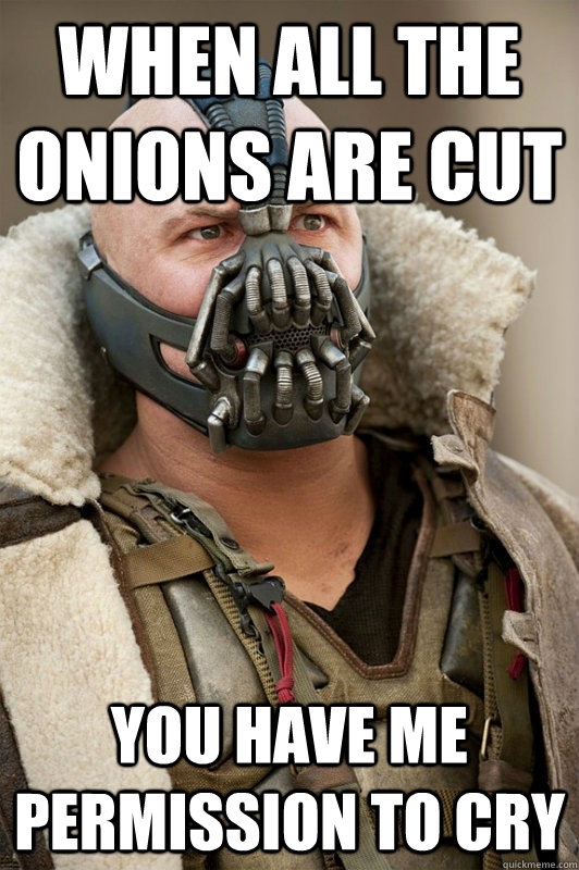 when all the onions are cut  you have me permission to cry  Bane