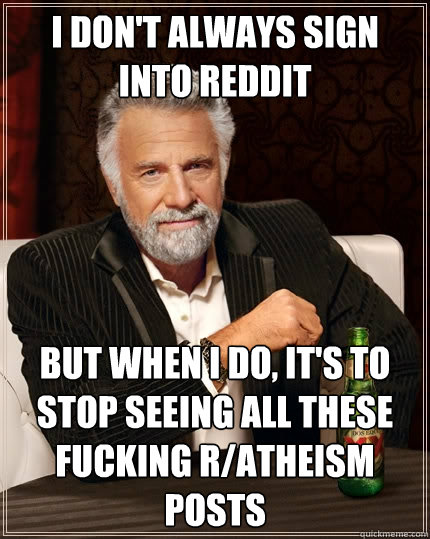 I don't always sign into reddit but when I do, It's to stop seeing all these fucking r/atheism posts  The Most Interesting Man In The World