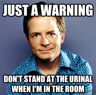 JUST A WARNING DON'T STAND AT THE URINAL WHEN I'M IN THE ROOM   Awesome Michael J Fox