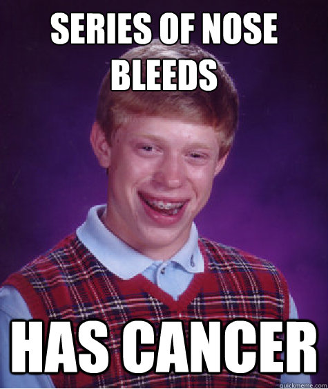 Series of Nose bleeds Has cancer - Series of Nose bleeds Has cancer  Bad Luck Brian