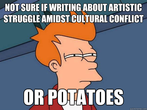 Not sure if writing about artistic struggle amidst cultural conflict or potatoes   Futurama Fry