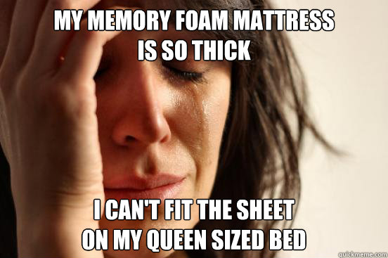 My memory foam mattress
is so thick I can't fit the sheet
on my queen sized bed  First World Problems