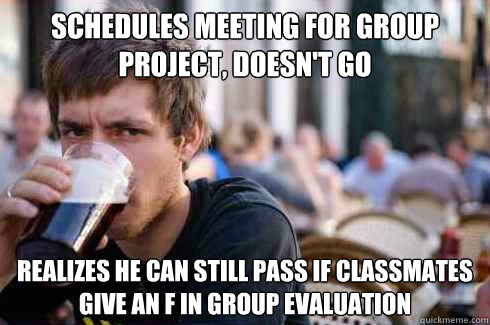 Schedules meeting for group project, doesn't go Realizes he can still pass if classmates give an F in Group Evaluation  Lazy College Senior