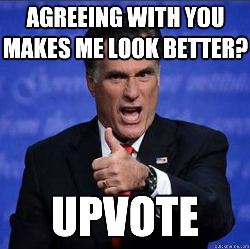 Agreeing with you makes me look better? UPVOTE - Agreeing with you makes me look better? UPVOTE  Upvoting Romney