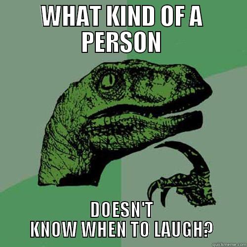 WHAT KIND OF A PERSON - WHAT KIND OF A PERSON DOESN'T KNOW WHEN TO LAUGH? Philosoraptor