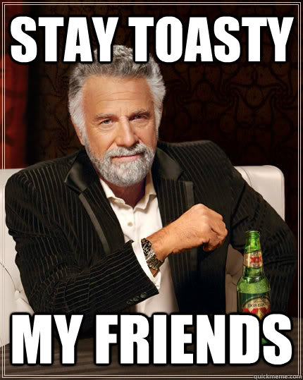 Stay toasty my friends  The Most Interesting Man In The World