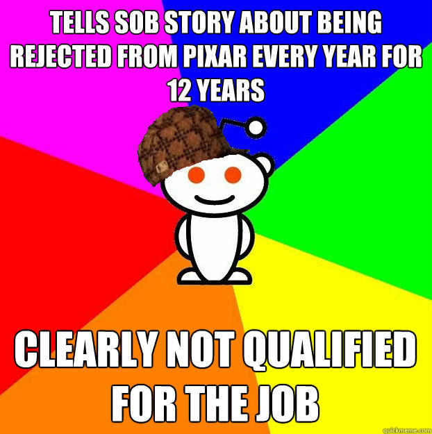 Tells sob story about being rejected from pixar every year for 12 years clearly not qualified for the job - Tells sob story about being rejected from pixar every year for 12 years clearly not qualified for the job  Scumbag Redditor