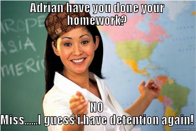 ADRIAN HAVE YOU DONE YOUR HOMEWORK? NO MISS......I GUESS I HAVE DETENTION AGAIN! Scumbag Teacher