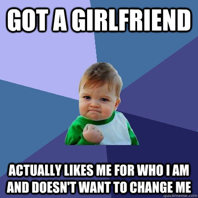 Got a girlfriend actually likes me for who i am and doesn't want to change me  Success Kid