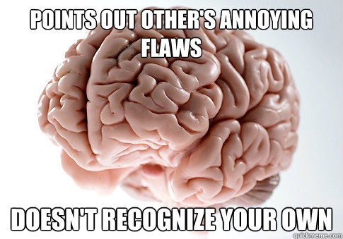 Points out other's annoying flaws doesn't recognize your own  Scumbag Brain