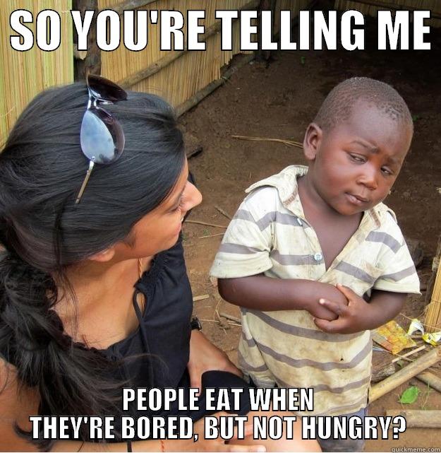  SO YOU'RE TELLING ME  PEOPLE EAT WHEN THEY'RE BORED, BUT NOT HUNGRY? Skeptical Third World Kid