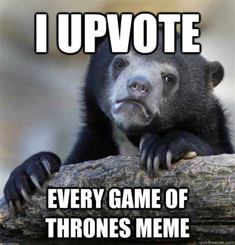 I upvote every game of thrones meme  Confession Bear