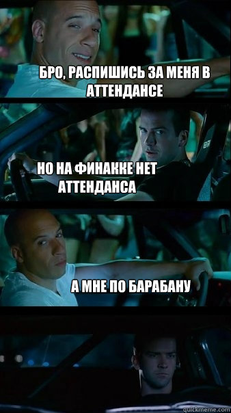 бро, распишись за меня в аттендансе но на фи&  Fast and Furious