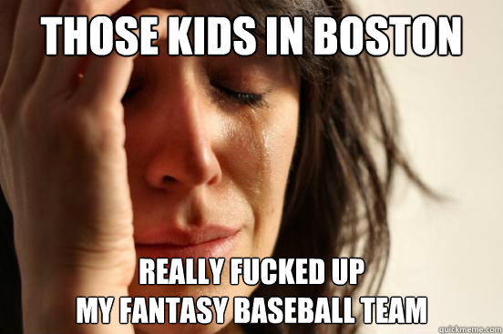 THOSE KIDS IN BOSTON REALLY FUCKED UP 
mY FANTASY BASEBALL TEAM  First World Problems