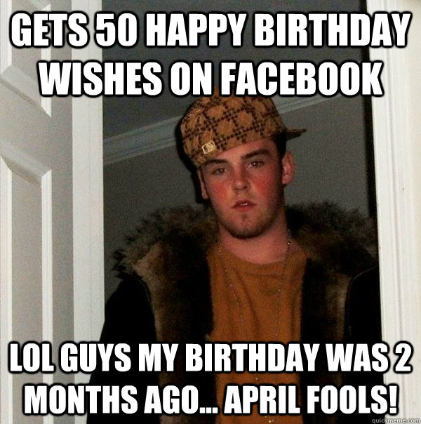 Gets 50 happy birthday wishes on Facebook LOL guys my birthday was 2 months ago... April Fools!  Scumbag Steve