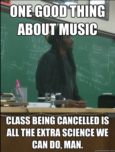 ONE GOOD THING
ABOUT MUSIC  class being cancelled is all the extra science we can do, man. - ONE GOOD THING
ABOUT MUSIC  class being cancelled is all the extra science we can do, man.  Rasta Science Teacher