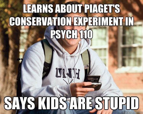 Learns about Piaget's conservation experiment in psych 110 says kids are stupid - Learns about Piaget's conservation experiment in psych 110 says kids are stupid  College Freshman