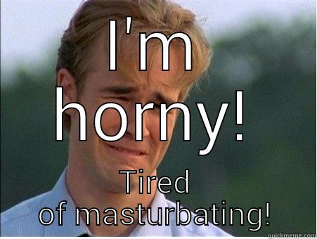 I'M HORNY! TIRED OF MASTURBATING! 1990s Problems