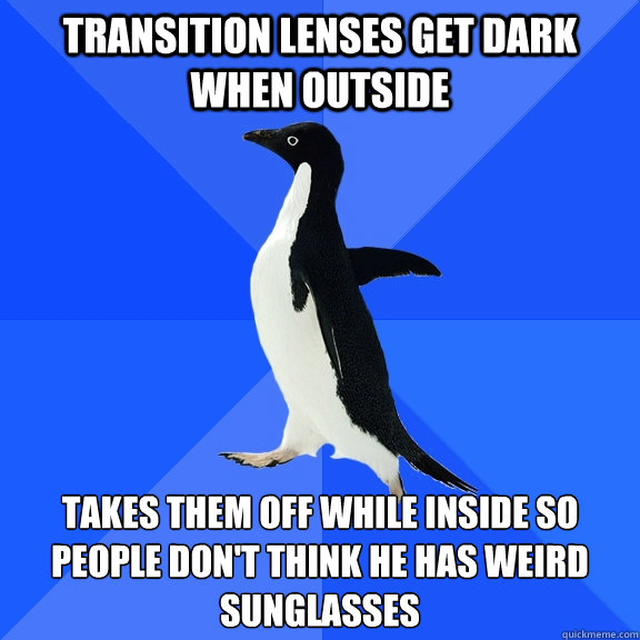 Transition Lenses get dark when outside takes them off while inside so people don't think he has weird sunglasses - Transition Lenses get dark when outside takes them off while inside so people don't think he has weird sunglasses  Socially Awkward Penguin