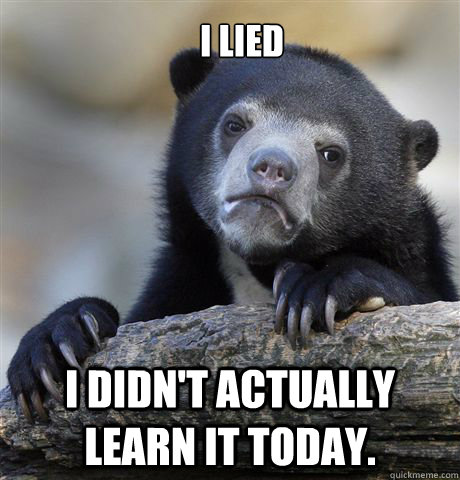 I lied I didn't actually learn it today.  Confession Bear