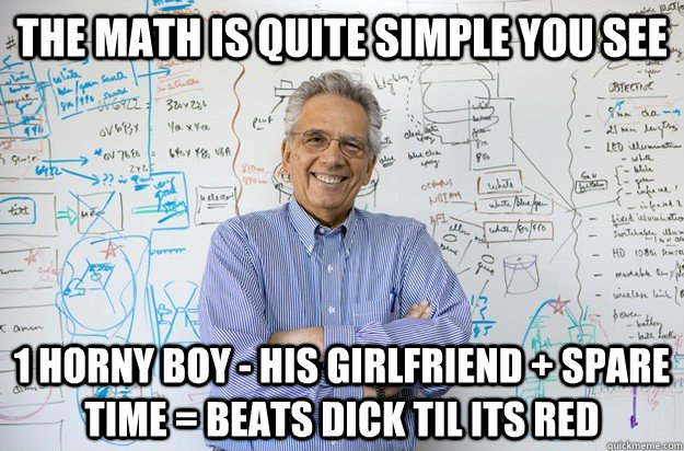 the math is quite simple you see 1 horny boy - his girlfriend + spare time = beats dick til its red  Engineering Professor