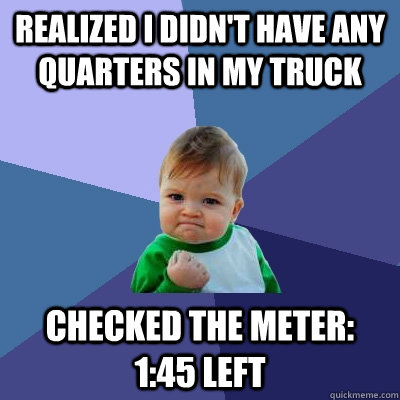 Realized I didn't have any quarters in my truck checked the meter: 1:45 left  Success Kid