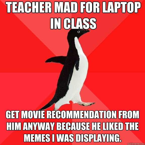 Teacher mad for laptop in class Get movie recommendation from him anyway because he liked the memes I was displaying.  Socially Awesome Penguin