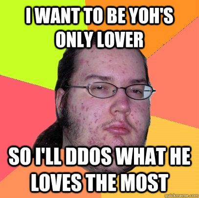 I want to be yoh's only lover so I'll ddos what he loves the most  Butthurt Dweller