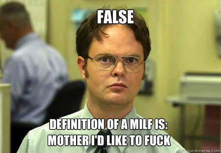 FAlSE definition of a MILF is: MOTHER I'D LIKE to FUCK  Dwight