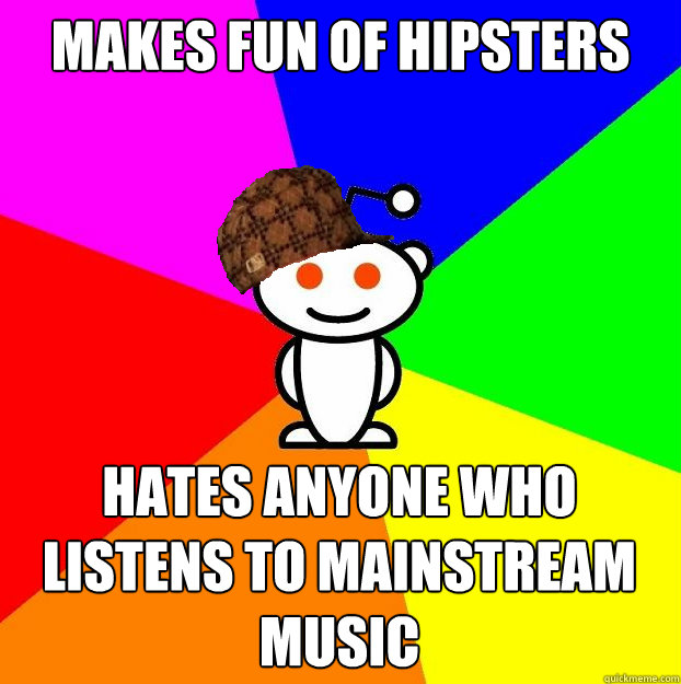 Makes fun of hipsters Hates anyone who listens to mainstream music - Makes fun of hipsters Hates anyone who listens to mainstream music  Scumbag Redditor