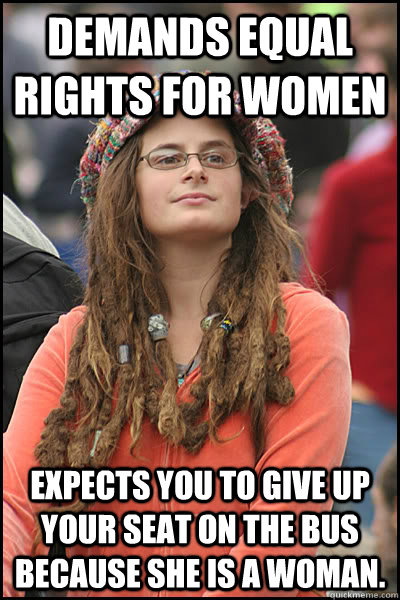 Demands equal rights for women Expects you to give up your seat on the bus because she is a woman.  College Liberal