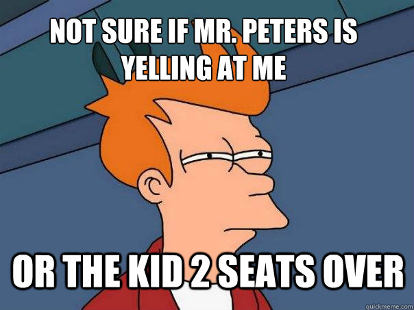 not sure if Mr. Peters is yelling at me or the kid 2 seats over - not sure if Mr. Peters is yelling at me or the kid 2 seats over  Futurama Fry