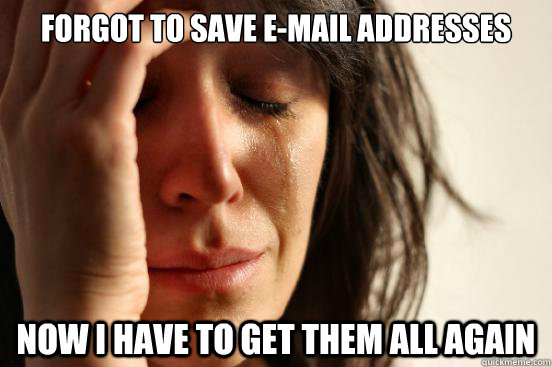 Forgot to save e-mail addresses  Now i have to get them all again  First World Problems