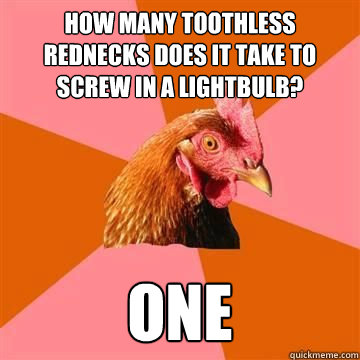 How many toothless rednecks does it take to screw in a lightbulb?  one  