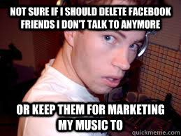 not sure if I should delete facebook friends I don't talk to anymore or keep them for marketing my music to - not sure if I should delete facebook friends I don't talk to anymore or keep them for marketing my music to  Misc