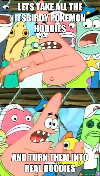 Lets take all the itsbirdy Pokemon hoodies and turn them into real hoodies  Push it somewhere else Patrick